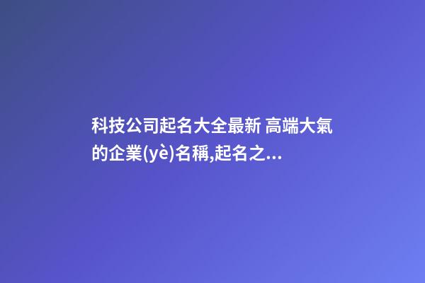 科技公司起名大全最新 高端大氣的企業(yè)名稱,起名之家